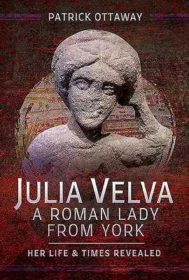 Julia Velva, rzymska dama z Yorku: jej życie i czasy ujawnione - Julia Velva, a Roman Lady from York: Her Life and Times Revealed