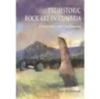 Prehistoryczna sztuka naskalna w Cumbrii: Krajobrazy i pomniki - Prehistoric Rock Art in Cumbria: Landscapes and Monuments