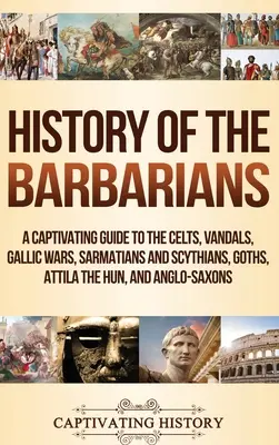 Historia Barbarzyńców: A Captivating Guide to the Celts, Vandals, Gallic Wars, Sarmatians and Scythians, Goths, Attila the Hun, and Anglo-Sax - History of the Barbarians: A Captivating Guide to the Celts, Vandals, Gallic Wars, Sarmatians and Scythians, Goths, Attila the Hun, and Anglo-Sax