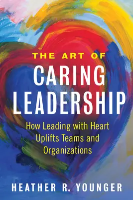 Sztuka troskliwego przywództwa: Jak przewodzenie z sercem podnosi na duchu zespoły i organizacje - The Art of Caring Leadership: How Leading with Heart Uplifts Teams and Organizations