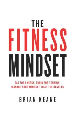 Fitness Mindset: Jedz dla energii, trenuj dla napięcia, zarządzaj swoim nastawieniem, zbieraj wyniki - The Fitness Mindset: Eat for energy, Train for tension, Manage your mindset, Reap the results