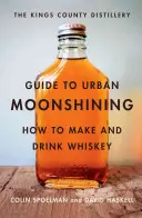 Kings County Distillery - przewodnik po miejskim Moonshiningu: Jak produkować i pić whiskey - The Kings County Distillery Guide to Urban Moonshining: How to Make and Drink Whiskey