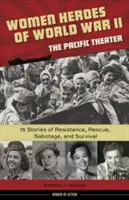 Bohaterki II wojny światowej - Teatr Pacyfiku, 18: 15 historii oporu, ratunku, sabotażu i przetrwania - Women Heroes of World War II--The Pacific Theater, 18: 15 Stories of Resistance, Rescue, Sabotage, and Survival