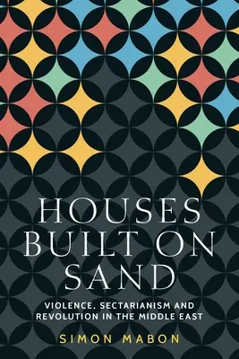 Domy zbudowane na piasku: Przemoc, sekciarstwo i rewolucja na Bliskim Wschodzie - Houses Built on Sand: Violence, Sectarianism and Revolution in the Middle East