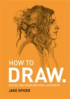 Jak rysować - szkicuj i rysuj wszystko i wszędzie dzięki temu inspirującemu i praktycznemu podręcznikowi - How To Draw - Sketch and draw anything, anywhere with this inspiring and practical handbook