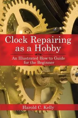 Naprawa zegarów jako hobby: Ilustrowany przewodnik dla początkujących - Clock Repairing as a Hobby: An Illustrated How-To Guide for the Beginner