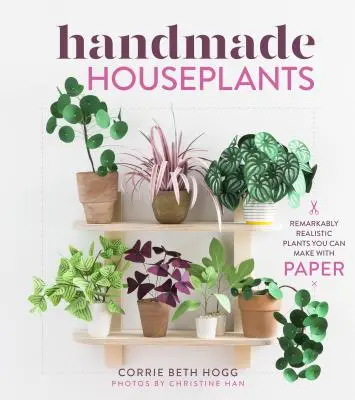Ręcznie robione rośliny domowe: Niezwykle realistyczne rośliny, które można wykonać z papieru - Handmade Houseplants: Remarkably Realistic Plants You Can Make with Paper