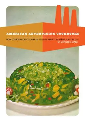 Amerykańskie reklamowe książki kucharskie: Jak korporacje nauczyły nas kochać banany, spam i galaretkę - American Advertising Cookbooks: How Corporations Taught Us to Love Bananas, Spam, and Jell-O