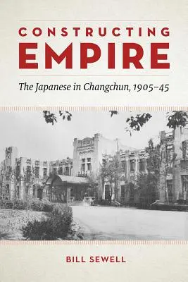 Konstruowanie imperium: Japończycy w Changchun, 1905-45 - Constructing Empire: The Japanese in Changchun, 1905-45