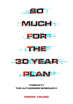 Tyle z planu 30-letniego: Terapia? Autoryzowana biografia - So Much for the 30 Year Plan: Therapy? the Authorised Biography