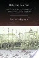 Habsburski Lwów: Architektura, przestrzeń publiczna i polityka w stolicy Galicji, 1772-1914 - Habsburg Lemberg: Architecture, Public Space, and Politics in the Galician Capital, 1772-1914