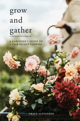 Grow and Gather: Przewodnik ogrodnika na rok kwiatów ciętych - Grow and Gather: A Gardener's Guide to a Year of Cut Flowers