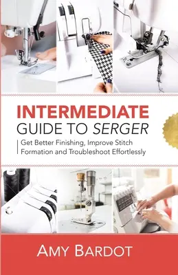 Przewodnik dla średniozaawansowanych: Lepsze wykańczanie, lepsze formowanie ściegów i bezproblemowe rozwiązywanie problemów - Intermediate Guide to Serger: Get Better Finishing, Improve Stitch Formation and Troubleshoot Effortlessly