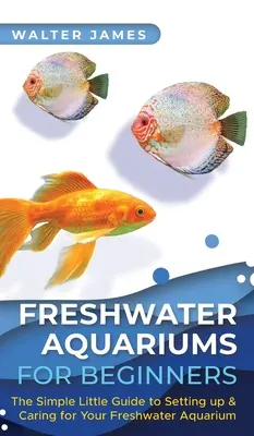 Akwarystyka słodkowodna dla początkujących: Prosty przewodnik po zakładaniu i pielęgnacji akwarium słodkowodnego - Freshwater Aquariums for Beginners: The Simple Little Guide to Setting up & Caring for Your Freshwater Aquarium