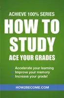 Jak się uczyć: Ace Your Grades: Achieve 100% Series Revision/Study Guide - How to Study: Ace Your Grades: Achieve 100% Series Revision/Study Guide