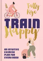 Train Happy: Intuicyjny plan ćwiczeń dla każdego ciała - Train Happy: An Intuitive Exercise Plan for Every Body