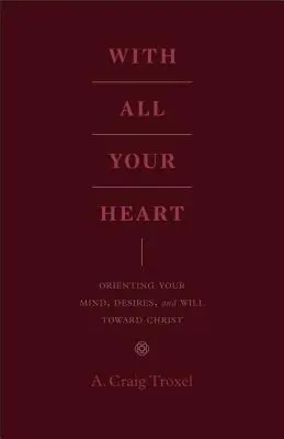 Całym sercem: Ukierunkowanie umysłu, pragnień i woli na Chrystusa - With All Your Heart: Orienting Your Mind, Desires, and Will Toward Christ