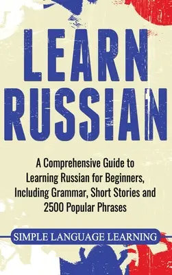 Naucz się rosyjskiego: Kompleksowy przewodnik po nauce rosyjskiego dla początkujących, w tym gramatyka, krótkie historie i 2500 popularnych zwrotów - Learn Russian: A Comprehensive Guide to Learning Russian for Beginners, Including Grammar, Short Stories and 2500 Popular Phrases