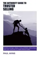 The Authority Guide to Trusted Selling: Budowanie silniejszych, głębszych i bardziej zyskownych relacji z klientami w celu stworzenia dożywotniej lojalności - The Authority Guide to Trusted Selling: Building Stronger, Deeper and More Profitable Relationships with Your Customers to Create Lifetime Loyalty