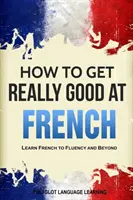 Jak stać się naprawdę dobrym w języku francuskim: Naucz się płynnie francuskiego i nie tylko - How to Get Really Good at French: Learn French to Fluency and Beyond