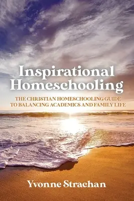 Inspirujące nauczanie domowe: The Christian Homeschooling Guide to Balancing Academics and Family Life (Chrześcijański przewodnik po nauczaniu domowym, jak pogodzić naukę z życiem rodzinnym) - Inspirational Homeschooling: The Christian Homeschooling Guide to Balancing Academics and Family Life