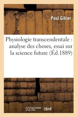 Physiologie Transcendentale: Analyse Des Choses, Essai Sur La Science Future (zm. 1889) - Physiologie Transcendentale: Analyse Des Choses, Essai Sur La Science Future (d.1889)