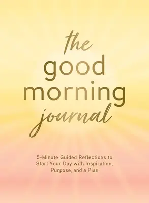 The Good Morning Journal: 5-minutowe refleksje z przewodnikiem, aby rozpocząć dzień z inspiracją, celem i planem - The Good Morning Journal: 5-Minute Guided Reflections to Start Your Day with Inspiration, Purpose, and a Plan