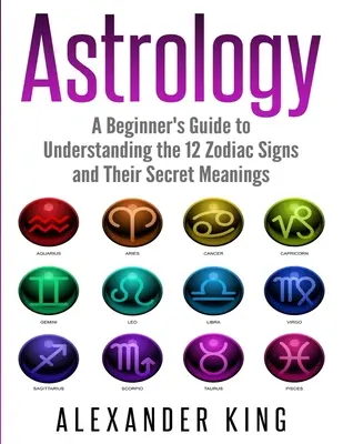 Astrologia: Przewodnik dla początkujących, jak zrozumieć 12 znaków zodiaku i ich sekretne znaczenie (Znaki, Horoskop, New Age, Astrologia C - Astrology: A Beginner's Guide to Understand the 12 Zodiac Signs and Their Secret Meanings (Signs, Horoscope, New Age, Astrology C