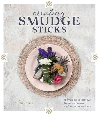 Tworzenie pałeczek Smudge: 15 projektów usuwających negatywną energię i promujących dobre samopoczucie - Creating Smudge Sticks: 15 Projects to Remove Negative Energy and Promote Wellness