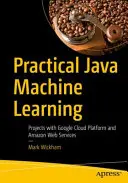 Praktyczne uczenie maszynowe w Javie: Projekty z Google Cloud Platform i Amazon Web Services - Practical Java Machine Learning: Projects with Google Cloud Platform and Amazon Web Services