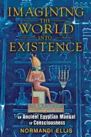 Wyobrażanie sobie świata w istnieniu: Starożytny egipski podręcznik świadomości - Imagining the World Into Existence: An Ancient Egyptian Manual of Consciousness