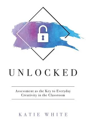 Unlocked: Ocena jako klucz do codziennej kreatywności w klasie (Nauczanie i mierzenie kreatywności i umiejętności twórczych) - Unlocked: Assessment as the Key to Everyday Creativity in the Classroom (Teaching and Measuring Creativity and Creative Skills)
