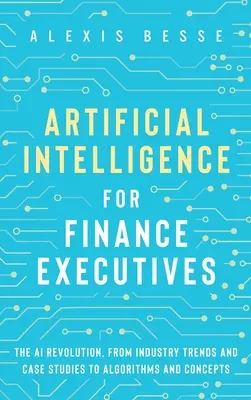 Sztuczna inteligencja dla dyrektorów finansowych: rewolucja AI, od trendów branżowych i studiów przypadków po algorytmy i koncepcje - Artificial Intelligence for Finance Executives: The AI revolution, from industry trends and case studies to algorithms and concepts