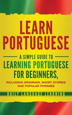 Nauka portugalskiego: Prosty przewodnik po nauce portugalskiego dla początkujących, w tym gramatyka, krótkie historie i popularne zwroty - Learn Portuguese: A Simple Guide to Learning Portuguese for Beginners, Including Grammar, Short Stories and Popular Phrases