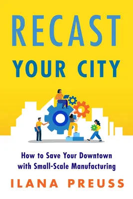 Przekształć swoje miasto: Jak ocalić śródmieście dzięki produkcji na małą skalę - Recast Your City: How to Save Your Downtown with Small-Scale Manufacturing