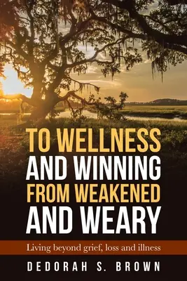 Do dobrego samopoczucia i zwycięstwa z osłabienia i zmęczenia: życie poza żalem, stratą i chorobą - To Wellness and Winning from Weakened and Weary: Living Beyond Grief, Loss and Illness