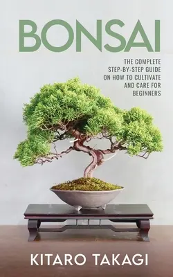 Bonsai: Kompletny przewodnik krok po kroku na temat uprawy i pielęgnacji dla początkujących - Bonsai: The Complete Step-by-Step Guide on How to Cultivate and Care for Beginners