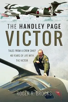 Handley Page Victor: Opowieści szefa załogi - 40 lat życia z Victorem - The Handley Page Victor: Tales from a Crew Chief - 40 Years of Life with the Victor