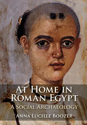 At Home in Roman Egypt - A Social Archaeology (Boozer Anna Lucille (Bernard M. Baruch College City University of New York))