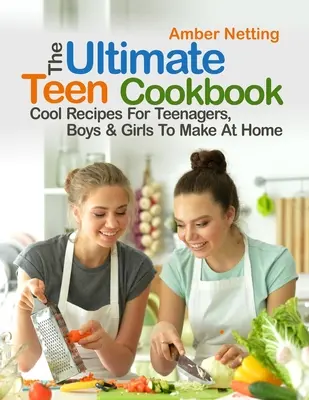 Najlepsza książka kucharska dla nastolatków: Fajne przepisy dla nastolatków, chłopców i dziewcząt do przygotowania w domu - The Ultimate Teen Cookbook: Cool Recipes For Teenagers, Boys & Girls To Make At Home