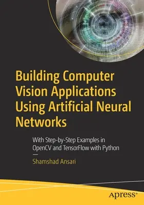 Tworzenie aplikacji wizji komputerowej z wykorzystaniem sztucznych sieci neuronowych: Z przykładami krok po kroku w Opencv i Tensorflow z Pythonem - Building Computer Vision Applications Using Artificial Neural Networks: With Step-By-Step Examples in Opencv and Tensorflow with Python