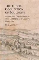 Okupacja Boulogne przez Tudorów: podbój, kolonizacja i monarchia cesarska, 1544-1550 - The Tudor Occupation of Boulogne: Conquest, Colonisation and Imperial Monarchy, 1544-1550