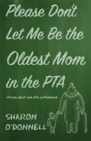 Proszę, nie pozwól mi być najstarszą mamą w PTA: Historie o macierzyństwie w średnim wieku - Please Don't Let Me Be the Oldest Mom in the PTA: Stories about mid-life motherhood