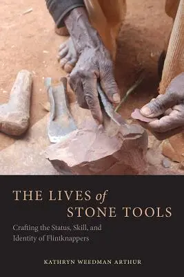 Życie kamiennych narzędzi: Tworzenie statusu, umiejętności i tożsamości krzemieniarzy - The Lives of Stone Tools: Crafting the Status, Skill, and Identity of Flintknappers