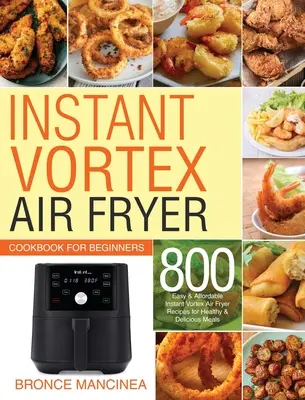 Instant Vortex Air Fryer Książka kucharska dla początkujących: 800 łatwych i niedrogich przepisów na zdrowe i pyszne posiłki we frytkownicy powietrznej Vortex