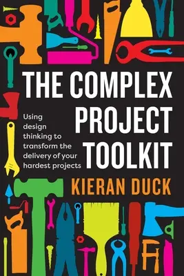 Zestaw narzędzi do kompleksowych projektów: Wykorzystanie myślenia projektowego do przekształcenia realizacji najtrudniejszych projektów - The Complex Project Toolkit: Using design thinking to transform the delivery of your hardest projects