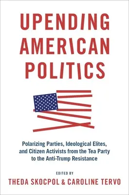 Zmieniając amerykańską politykę: Partie polaryzujące, elity ideologiczne i aktywiści obywatelscy od Tea Party do ruchu oporu przeciwko Trumpowi - Upending American Politics: Polarizing Parties, Ideological Elites, and Citizen Activists from the Tea Party to the Anti-Trump Resistance