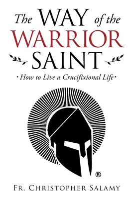 Droga świętego wojownika: jak żyć życiem ukrzyżowanym - The Way of the Warrior Saint: How to Live a Crucifixional Life