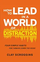 Jak przewodzić w świecie rozproszenia - cztery proste nawyki wyciszania hałasu - How to Lead in a World of Distraction - Four Simple Habits for Turning Down the Noise