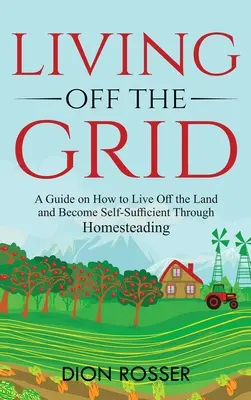 Życie poza siecią: Przewodnik po tym, jak żyć poza ziemią i stać się samowystarczalnym poprzez gospodarstwo domowe - Living off The Grid: A Guide on How to Live Off the Land and Become Self-Sufficient Through Homesteading